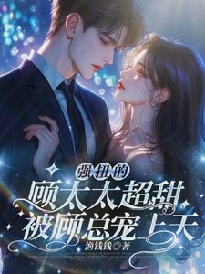 強扭的顧太太超甜,被顧總寵上天